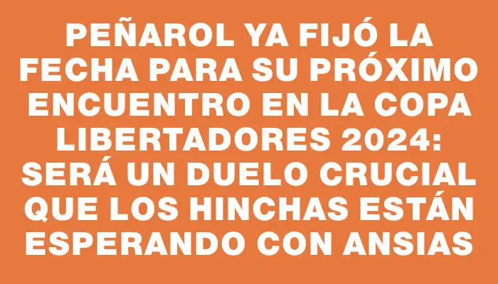 Peñarol ya fijó la fecha para su próximo encuentro en la Copa Libertadores 2024: será un duelo crucial que los hinchas están esperando con ansias