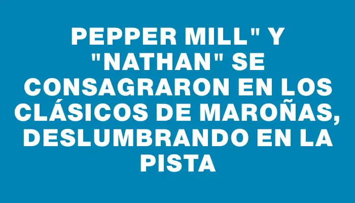 Pepper Mill" y "Nathan" se consagraron en los clásicos de Maroñas, deslumbrando en la pista