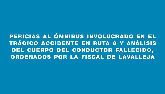 Pericias al ómnibus involucrado en el trágico accidente en ruta 8 y análisis del cuerpo del conductor fallecido, ordenados por la fiscal de Lavalleja