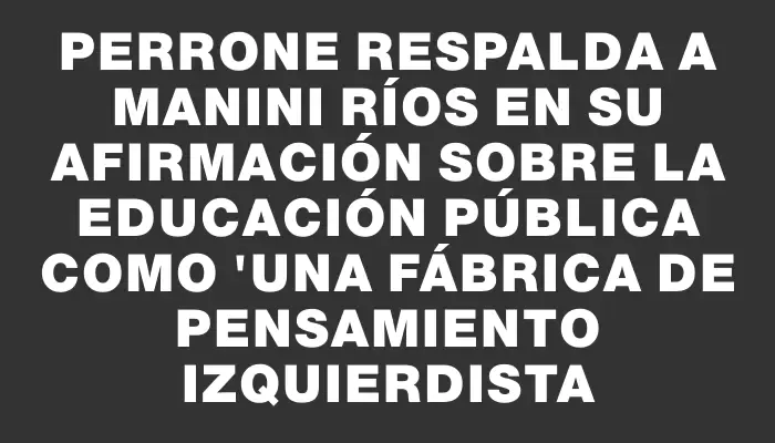 Perrone respalda a Manini Ríos en su afirmación sobre la educación pública como "una fábrica de pensamiento izquierdista