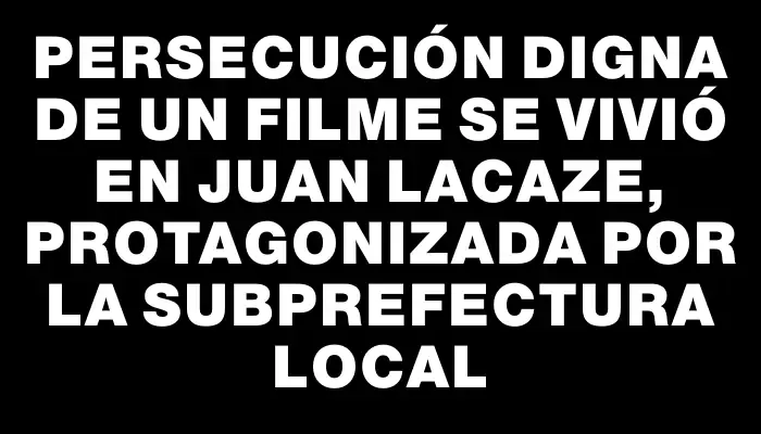 Persecución digna de un filme se vivió en Juan Lacaze, protagonizada por la subprefectura local