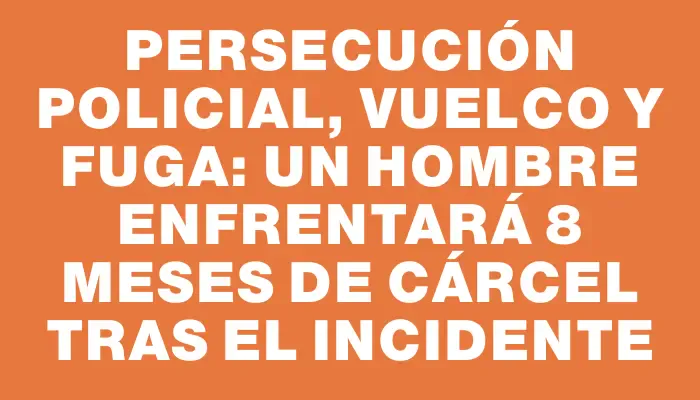 Persecución policial, vuelco y fuga: un hombre enfrentará 8 meses de cárcel tras el incidente