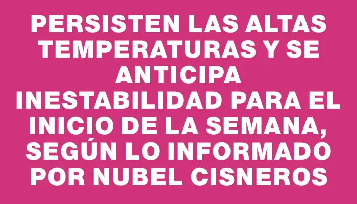 Persisten las altas temperaturas y se anticipa inestabilidad para el inicio de la semana, según lo informado por Nubel Cisneros