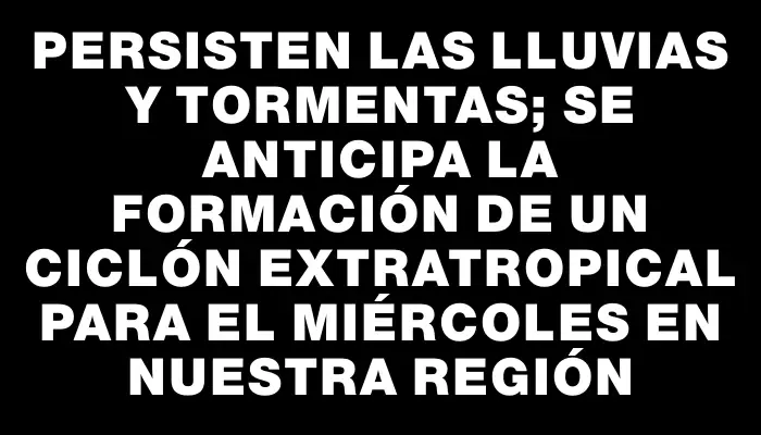 Persisten las lluvias y tormentas; se anticipa la formación de un ciclón extratropical para el miércoles en nuestra región