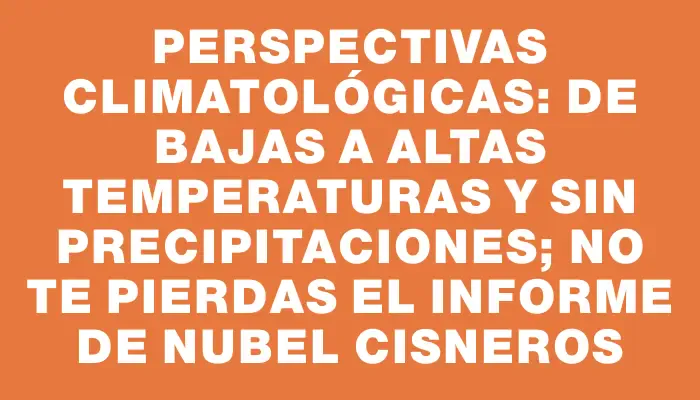 Perspectivas climatológicas: de bajas a altas temperaturas y sin precipitaciones; no te pierdas el informe de Nubel Cisneros