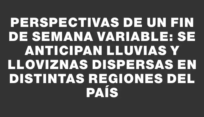 Perspectivas de un fin de semana variable: se anticipan lluvias y lloviznas dispersas en distintas regiones del país