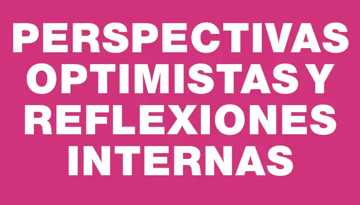 Perspectivas optimistas y reflexiones internas