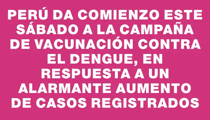 Perú da comienzo este sábado a la campaña de vacunación contra el dengue, en respuesta a un alarmante aumento de casos registrados