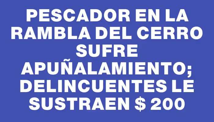 Pescador en la rambla del Cerro sufre apuñalamiento; delincuentes le sustraen $ 200