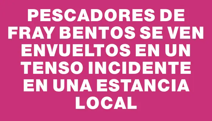 Pescadores de Fray Bentos se ven envueltos en un tenso incidente en una estancia local