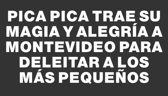 Pica Pica trae su magia y alegría a Montevideo para deleitar a los más pequeños