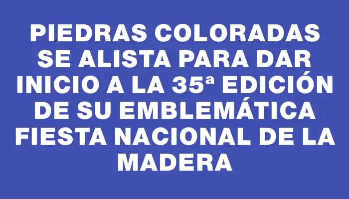 Piedras Coloradas se alista para dar inicio a la 35ª edición de su emblemática Fiesta Nacional de la Madera