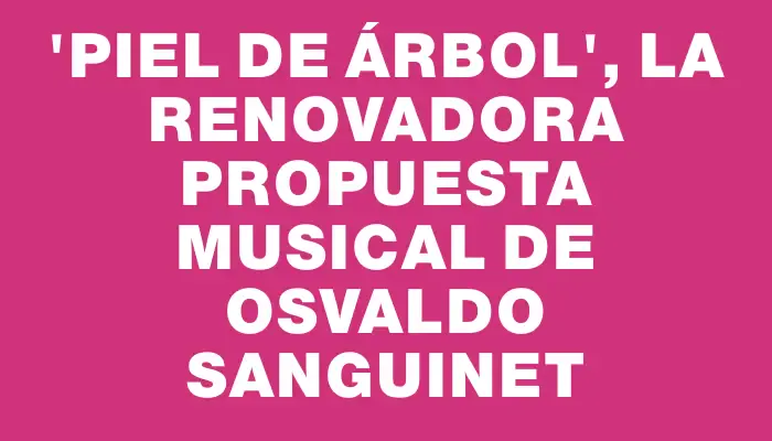 “Piel de árbol”, la renovadora propuesta musical de Osvaldo Sanguinet