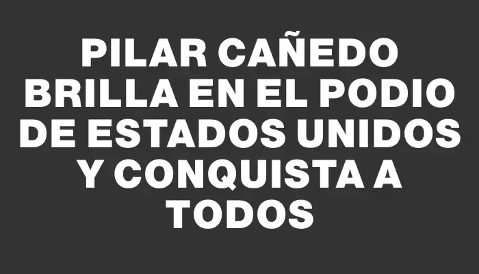 Pilar Cañedo brilla en el podio de Estados Unidos y conquista a todos