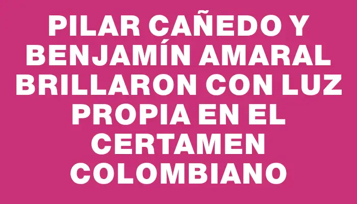 Pilar Cañedo y Benjamín Amaral brillaron con luz propia en el certamen colombiano