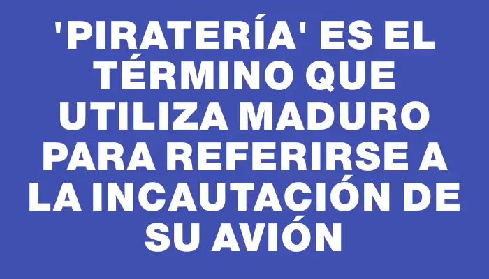 “Piratería” es el término que utiliza Maduro para referirse a la incautación de su avión