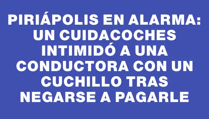 Piriápolis en alarma: un cuidacoches intimidó a una conductora con un cuchillo tras negarse a pagarle