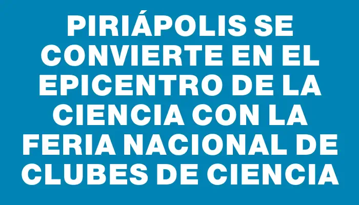 Piriápolis se convierte en el epicentro de la ciencia con la Feria Nacional de Clubes de Ciencia