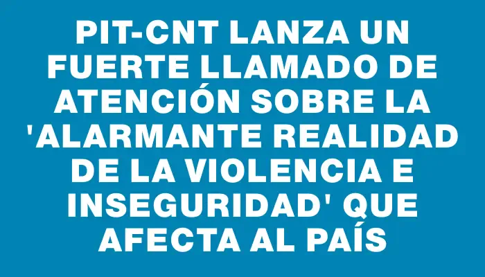 Pit-cnt lanza un fuerte llamado de atención sobre la "alarmante realidad de la violencia e inseguridad" que afecta al país