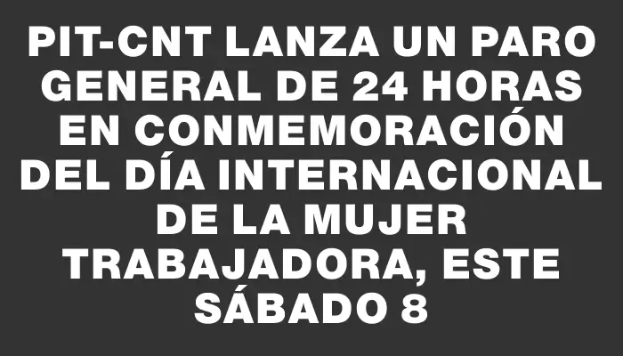 Pit-cnt lanza un paro general de 24 horas en conmemoración del Día Internacional de la Mujer Trabajadora, este sábado 8