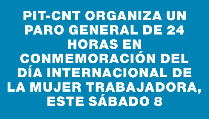 Pit-cnt organiza un paro general de 24 horas en conmemoración del Día Internacional de la Mujer Trabajadora, este sábado 8