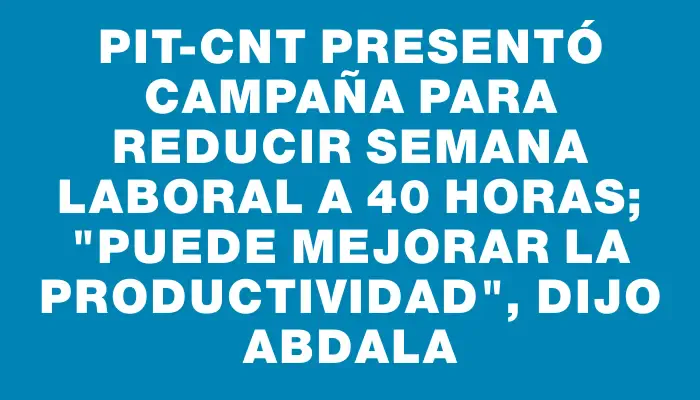 Pit-cnt presentó campaña para reducir semana laboral a 40 horas; "puede mejorar la productividad", dijo Abdala