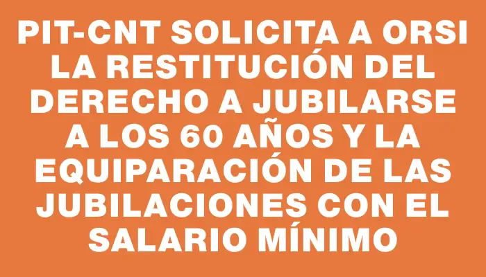 Pit-cnt solicita a Orsi la restitución del derecho a jubilarse a los 60 años y la equiparación de las jubilaciones con el salario mínimo