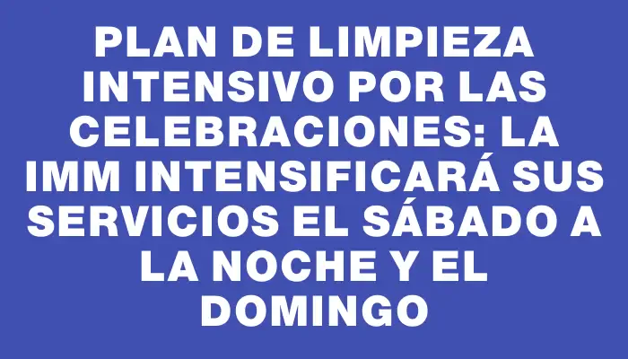 Plan de limpieza intensivo por las celebraciones: la Imm intensificará sus servicios el sábado a la noche y el domingo