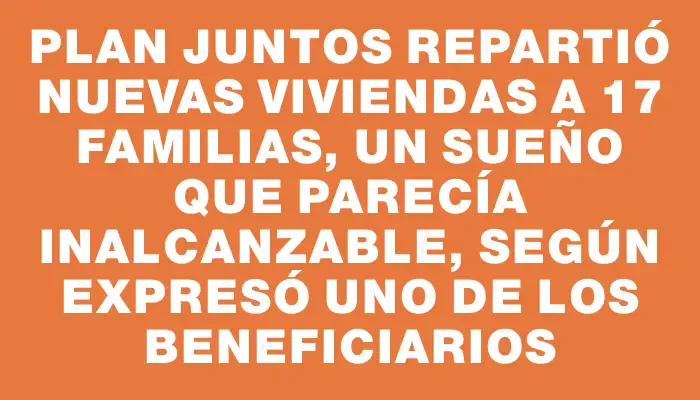 Plan Juntos repartió nuevas viviendas a 17 familias, un sueño que parecía inalcanzable, según expresó uno de los beneficiarios