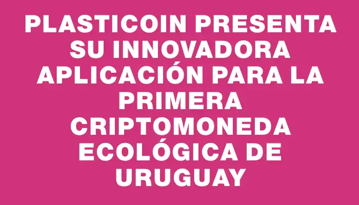 PlastiCoin presenta su innovadora aplicación para la primera criptomoneda ecológica de Uruguay