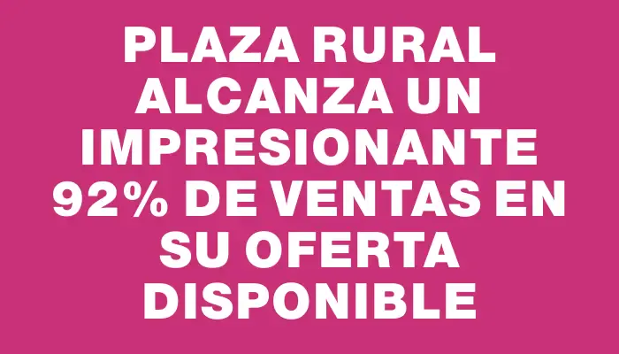 Plaza Rural alcanza un impresionante 92% de ventas en su oferta disponible