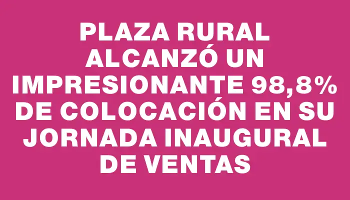 Plaza Rural alcanzó un impresionante 98,8% de colocación en su jornada inaugural de ventas