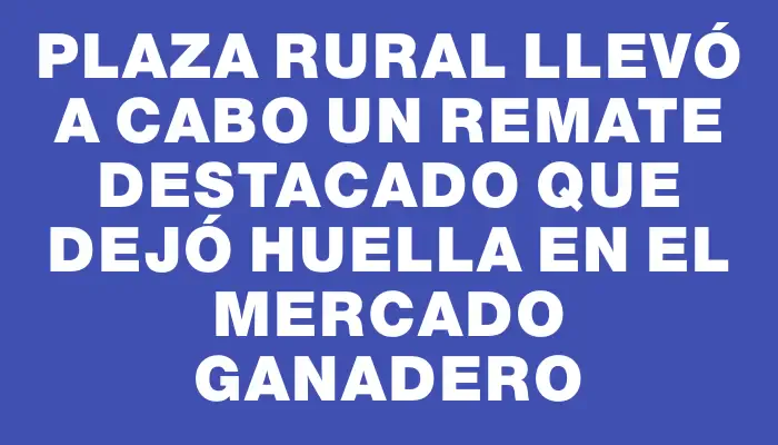 Plaza Rural llevó a cabo un remate destacado que dejó huella en el mercado ganadero