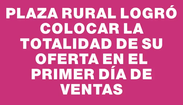 Plaza Rural logró colocar la totalidad de su oferta en el primer día de ventas