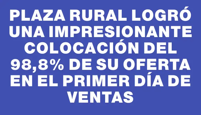 Plaza Rural logró una impresionante colocación del 98,8% de su oferta en el primer día de ventas