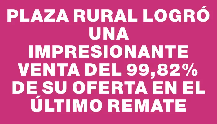 Plaza Rural logró una impresionante venta del 99,82% de su oferta en el último remate