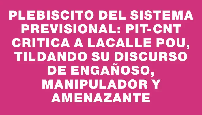 Plebiscito del sistema previsional: Pit-cnt critica a Lacalle Pou, tildando su discurso de engañoso, manipulador y amenazante