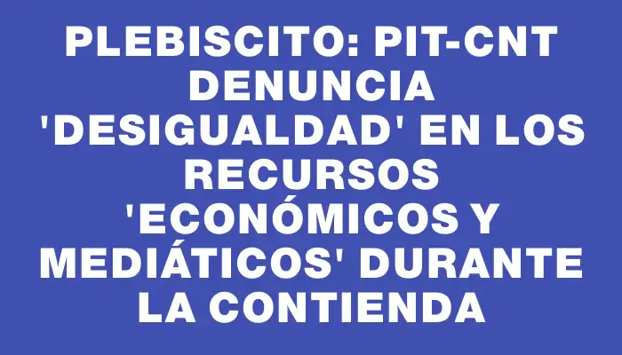 Plebiscito: Pit-cnt denuncia "desigualdad" en los recursos "económicos y mediáticos" durante la contienda