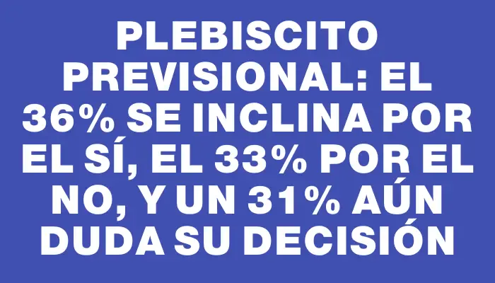 Plebiscito previsional: el 36% se inclina por el sí, el 33% por el no, y un 31% aún duda su decisión