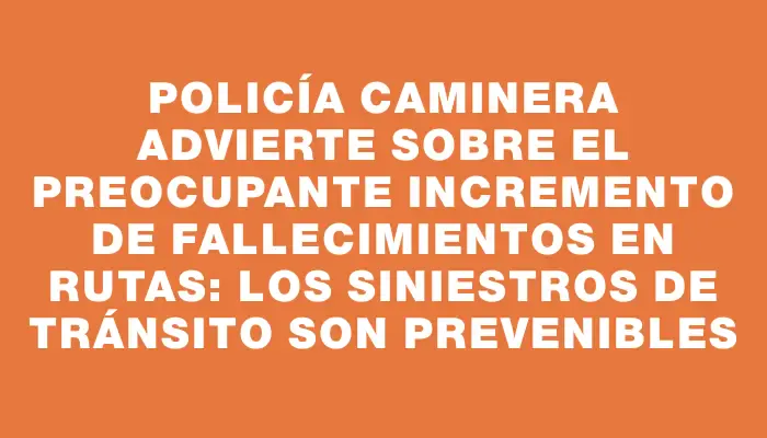 Policía Caminera advierte sobre el preocupante incremento de fallecimientos en rutas: los siniestros de tránsito son prevenibles