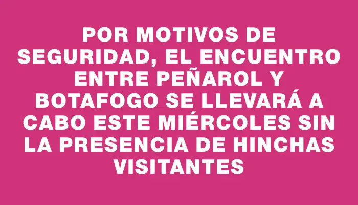 Por motivos de seguridad, el encuentro entre Peñarol y Botafogo se llevará a cabo este miércoles sin la presencia de hinchas visitantes