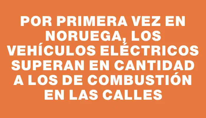 Por primera vez en Noruega, los vehículos eléctricos superan en cantidad a los de combustión en las calles