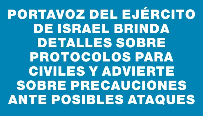 Portavoz del Ejército de Israel brinda detalles sobre protocolos para civiles y advierte sobre precauciones ante posibles ataques