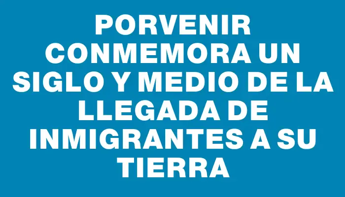 Porvenir conmemora un siglo y medio de la llegada de inmigrantes a su tierra