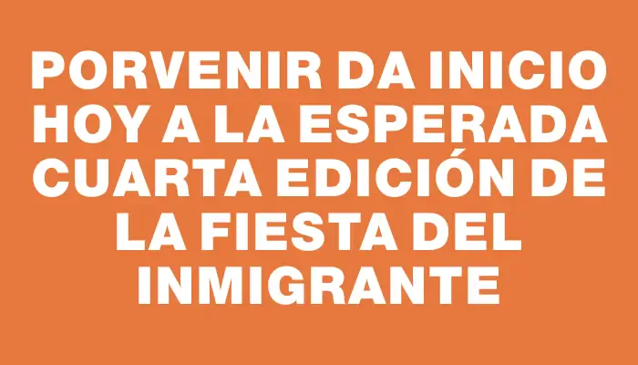 Porvenir da inicio hoy a la esperada cuarta edición de la Fiesta del Inmigrante