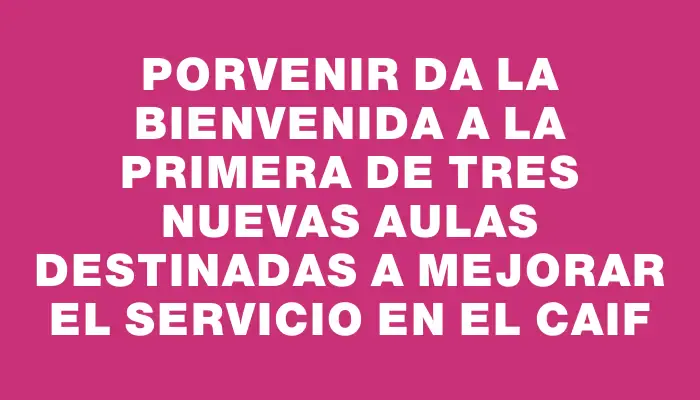 Porvenir da la bienvenida a la primera de tres nuevas aulas destinadas a mejorar el servicio en el Caif