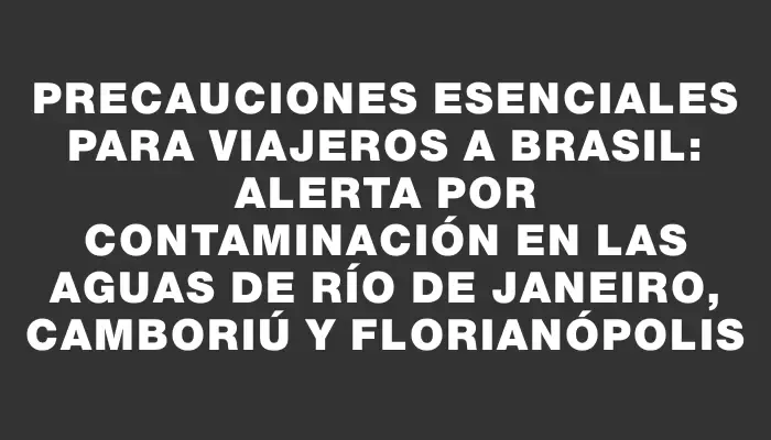 Precauciones esenciales para viajeros a Brasil: alerta por contaminación en las aguas de Río de Janeiro, Camboriú y Florianópolis