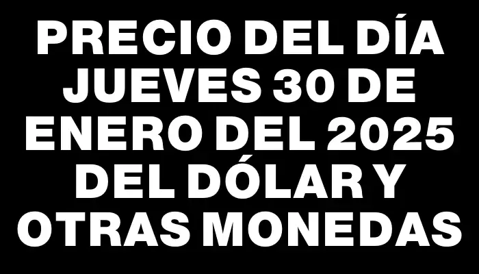 Precio del día Jueves 30 de enero del 2025 del dólar y otras monedas