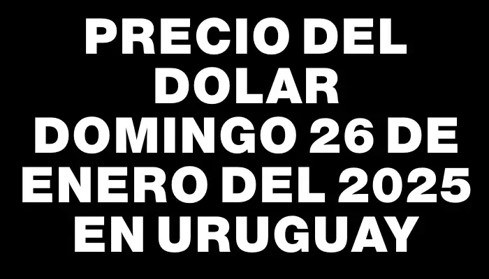 Precio del dolar Domingo 26 de enero del 2025 en Uruguay