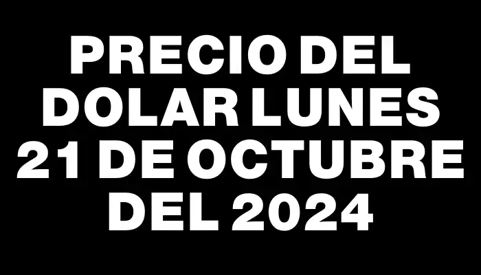 Precio del dolar Lunes 21 de octubre del 2024